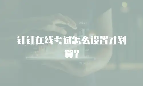 钉钉在线考试怎么设置才划算？