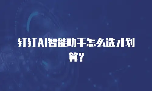 钉钉AI智能助手怎么选才划算？