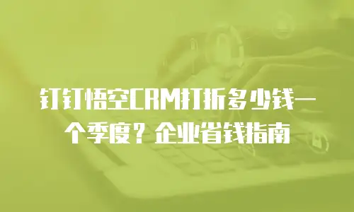 钉钉悟空CRM打折多少钱一个季度？企业省钱指南