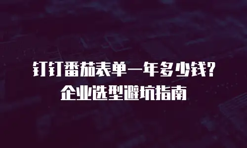 钉钉番茄表单一年多少钱？企业选型避坑指南