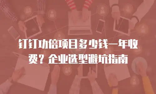 钉钉功倍项目多少钱一年收费？企业选型避坑指南