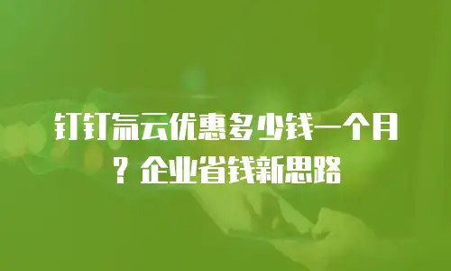 钉钉氚云优惠多少钱一个月？企业省钱新思路