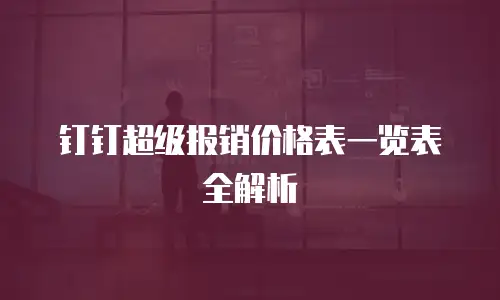 钉钉超级报销价格表一览表全解析
