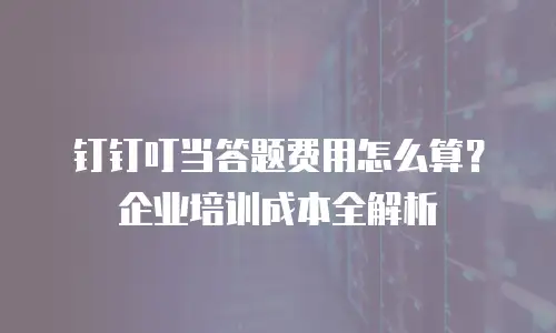 钉钉叮当答题费用怎么算？企业培训成本全解析