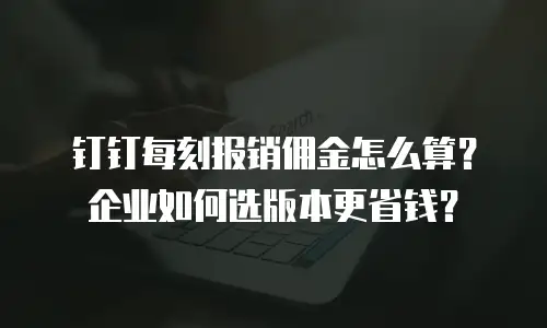 钉钉每刻报销佣金怎么算？企业如何选版本更省钱？