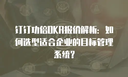钉钉功倍OKR报价解析：如何选型适合企业的目标管理系统？