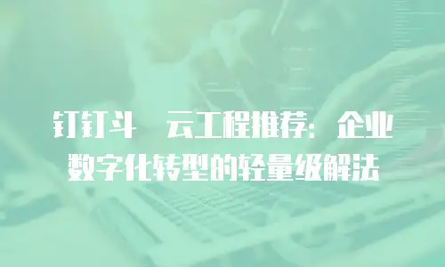 钉钉斗栱云工程推荐：企业数字化转型的轻量级解法