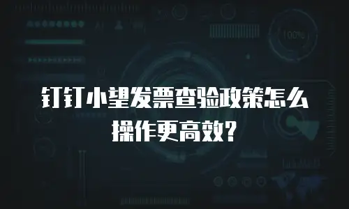 钉钉小望发票查验政策怎么操作更高效？