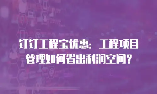 钉钉工程宝优惠：工程项目管理如何省出利润空间？