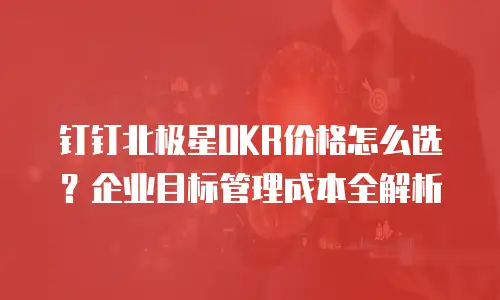 钉钉北极星OKR价格怎么选？企业目标管理成本全解析