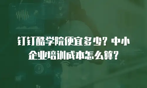 钉钉酷学院便宜多少？中小企业培训成本怎么算？