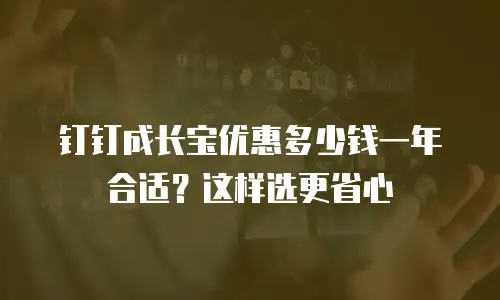 钉钉成长宝优惠多少钱一年合适？这样选更省心