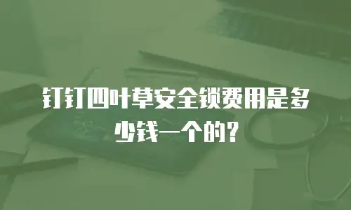 钉钉四叶草安全锁费用是多少钱一个的？