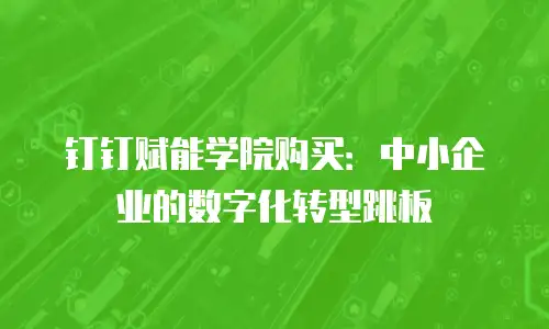 钉钉赋能学院购买：中小企业的数字化转型跳板