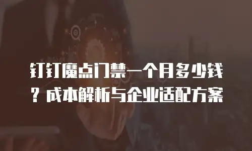 钉钉魔点门禁一个月多少钱？成本解析与企业适配方案