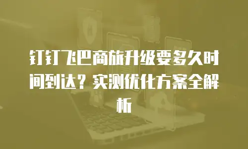 钉钉飞巴商旅升级要多久时间到达？实测优化方案全解析