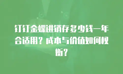 钉钉金蝶进销存多少钱一年合适用？成本与价值如何权衡？
