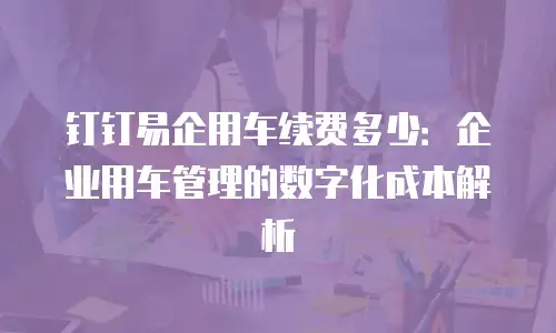 钉钉易企用车续费多少：企业用车管理的数字化成本解析