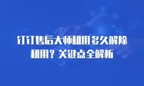 钉钉售后大师租用多久解除租用？关键点全解析