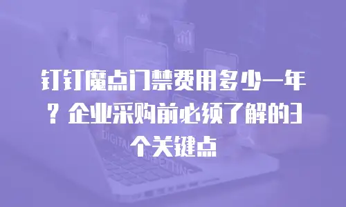钉钉魔点门禁费用多少一年？企业采购前必须了解的3个关键点