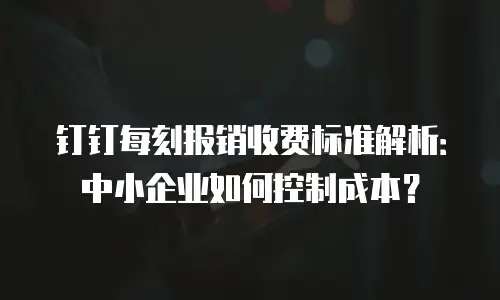 钉钉每刻报销收费标准解析：中小企业如何控制成本？