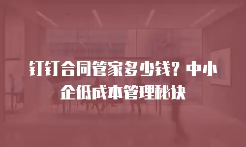 钉钉合同管家多少钱？中小企低成本管理秘诀