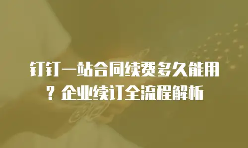 钉钉一站合同续费多久能用？企业续订全流程解析