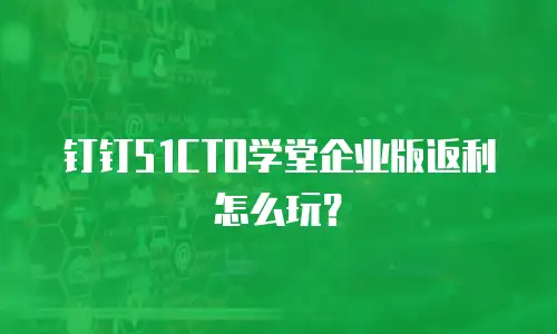 钉钉51CTO学堂企业版返利怎么玩？