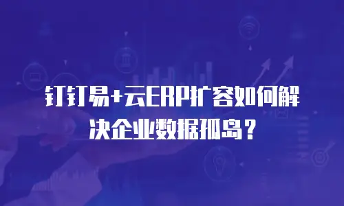 钉钉易+云ERP扩容如何解决企业数据孤岛？