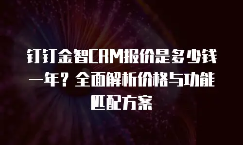 钉钉金智CRM报价是多少钱一年？全面解析价格与功能匹配方案