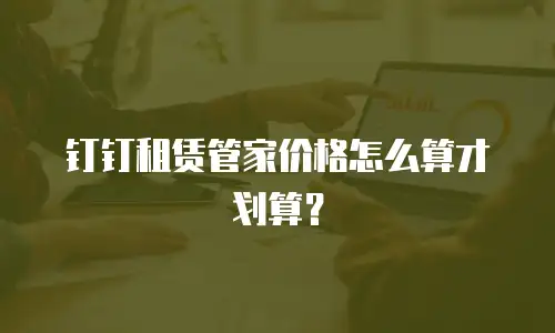 钉钉租赁管家价格怎么算才划算？