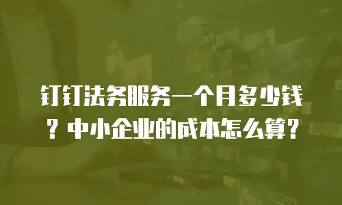 钉钉法务服务一个月多少钱？中小企业的成本怎么算？