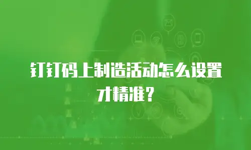 钉钉码上制造活动怎么设置才精准？