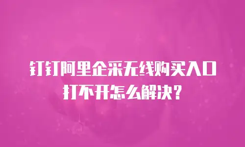 钉钉阿里企采无线购买入口打不开怎么解决？