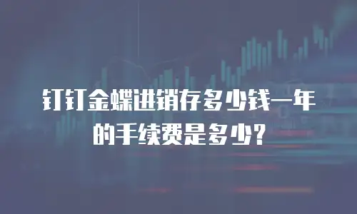 钉钉金蝶进销存多少钱一年的手续费是多少？