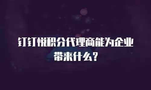 钉钉悦积分代理商能为企业带来什么？