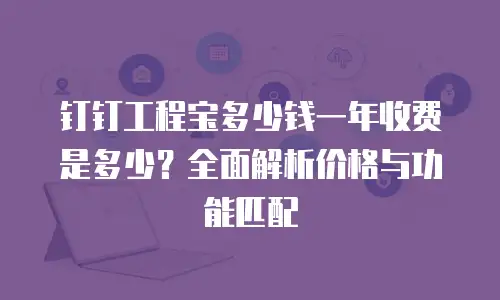 钉钉工程宝多少钱一年收费是多少？全面解析价格与功能匹配