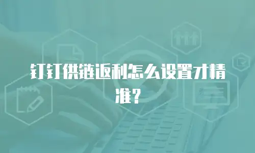 钉钉供链返利怎么设置才精准？