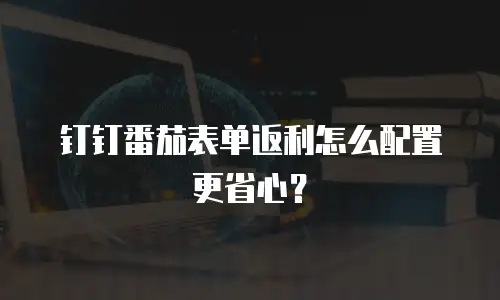 钉钉番茄表单返利怎么配置更省心？