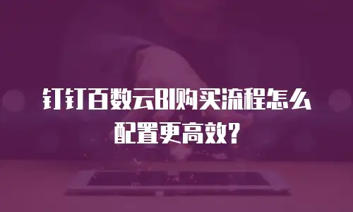 钉钉百数云BI购买流程怎么配置更高效？