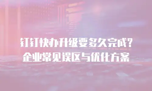 钉钉快办升级要多久完成？企业常见误区与优化方案