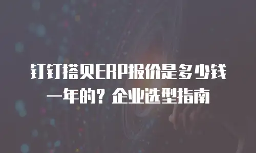 钉钉搭贝ERP报价是多少钱一年的？企业选型指南