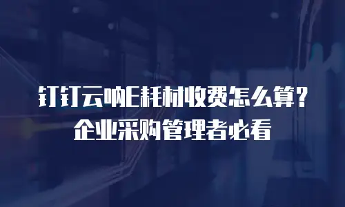 钉钉云呐E耗材收费怎么算？企业采购管理者必看