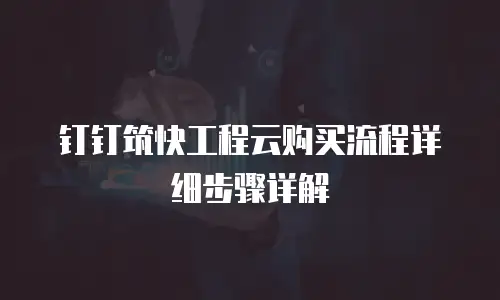 钉钉筑快工程云购买流程详细步骤详解