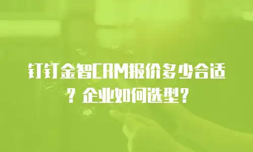 钉钉金智CRM报价多少合适？企业如何选型？