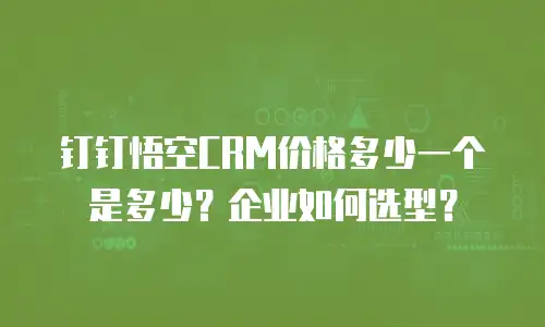 钉钉悟空CRM价格多少一个是多少？企业如何选型？