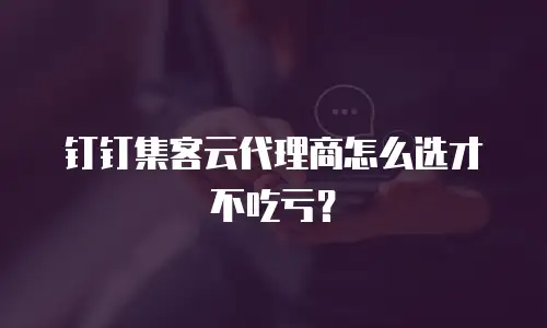 钉钉集客云代理商怎么选才不吃亏？
