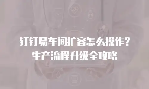 钉钉易车间扩容怎么操作？生产流程升级全攻略
