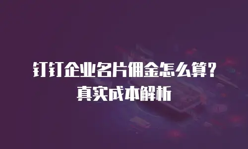 钉钉企业名片佣金怎么算？真实成本解析