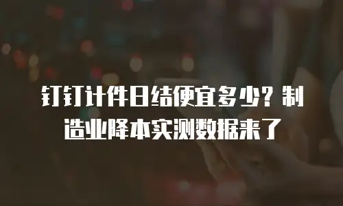 钉钉计件日结便宜多少？制造业降本实测数据来了